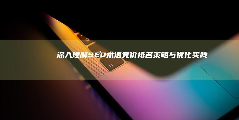 深入理解SEO术语：竞价排名策略与优化实践