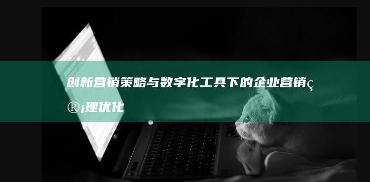 创新营销策略与数字化工具下的企业营销管理优化