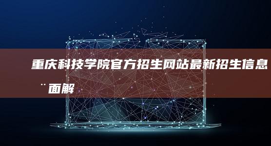 重庆科技学院官方招生网站：最新招生信息全面解析