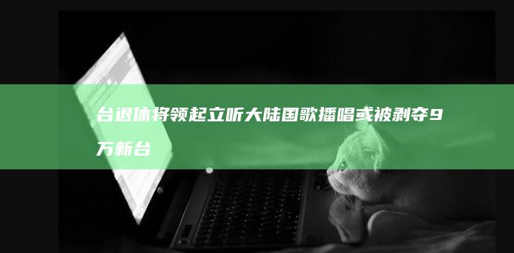 台退休将领起立听大陆国歌播唱 或被剥夺9万新台币月退俸 (台湾将领退休金)